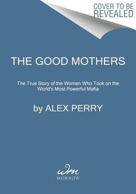 The Good Mothers: The True Story of the Women Who Took on the World's Most Powerful Mafia by Perry, Alex