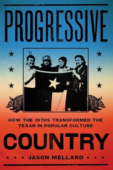 Progressive Country: How the 1970s Transformed the Texan in Popular Culture by Mellard, Jason