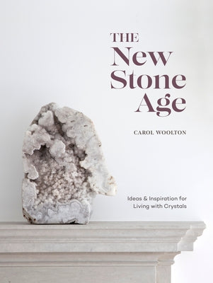 The New Stone Age: Ideas and Inspiration for Living with Crystals by Woolton, Carol