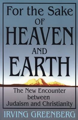 For the Sake of Heaven and Earth: The New Encounter Between Judaism and Christianity by Greenberg, Yitz