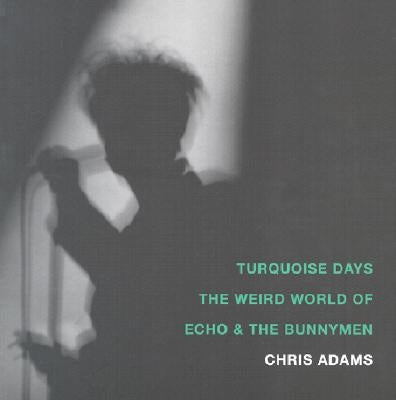 Turquoise Days: The Weird World of Echo & the Bunnymen by Adams, Chris