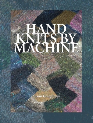 Hand Knits by Machine: The Ultimate Guide for Hand and Machine Knitters by Guagliumi, Susan