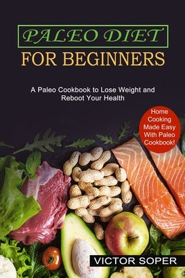 Paleo Diet for Beginners: Home Cooking Made Easy With Paleo Cookbook! (A Paleo Cookbook to Lose Weight and Reboot Your Health) by Soper, Victor