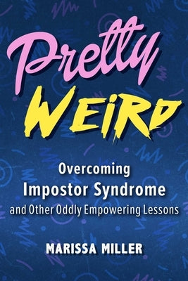 Pretty Weird: Overcoming Impostor Syndrome and Other Oddly Empowering Lessons by Miller, Marissa
