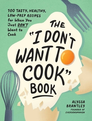 The I Don't Want to Cook Book: 100 Tasty, Healthy, Low-Prep Recipes for When You Just Don't Want to Cook by Brantley, Alyssa