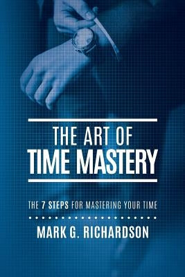 The Art of Time Mastery: The 7 Steps for Mastering Your Time by Richardson, Mark G.