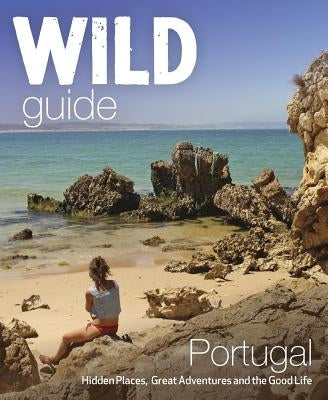 Wild Guide Portugal: Hidden Places, Great Adventures & the Good Life by Pitcher, Edwina