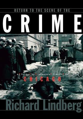 Return to the Scene of the Crime: A Guide to Infamous Places in Chicago by Lindberg, Richard
