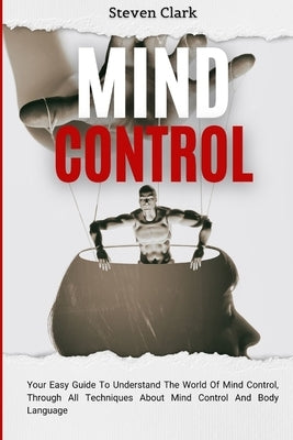 Mind Control: Your Easy Guide To Understand The World Of Mind Control, Through All Techniques About Mind Control And Body Language by Clark, Steven