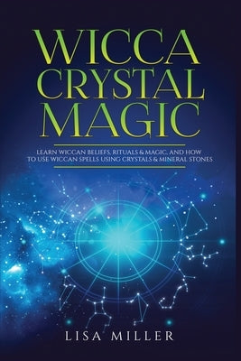 Wicca Crystal Magic: Learn Wiccan Beliefs, Rituals & Magic, and How to Use Wiccan Spells Using Crystals & Mineral Stones by Miller, Lisa