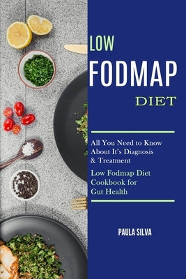 Low Fodmap Diet: All You Need to Know About It's Diagnosis & Treatment (Low Fodmap Diet Cookbook for Gut Health) by Silva, Paula