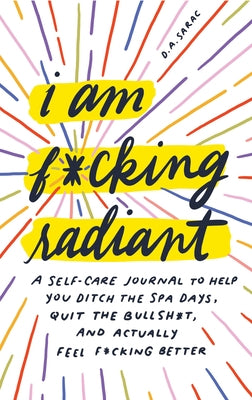 I Am F*cking Radiant: A Self-Care Journal to Help You Ditch the Spa Days, Quit the Bullsh*t, and Actually Feel F*cking Better by Sarac, D. a.