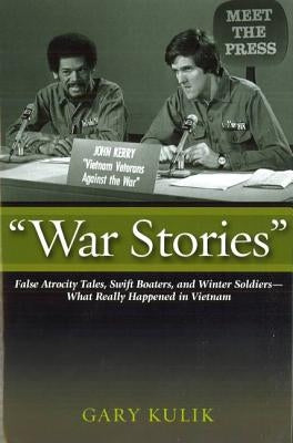 "war Stories": False Atrocity Tales, Swift Boaters, and Winter Soldiers--What Really Happened in Vietnam by Kulik, Gary