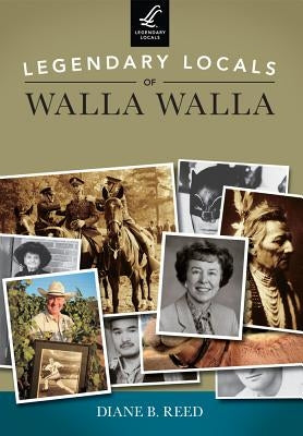 Legendary Locals of Walla Walla, Washington by Reed, Diane B.
