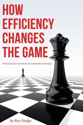 How Efficiency Changes the Game: Developing Lean Operations for Competitive Advantage by Hodge, Ray