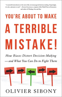 You're about to Make a Terrible Mistake: How Biases Distort Decision-Making and What You Can Do to Fight Them by Sibony, Olivier