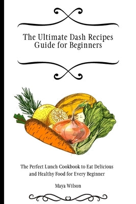 The Ultimate Dash Recipes Guide for Beginners: The Perfect Lunch Cookbook to Eat Delicious and Healthy Food for Every Beginner by Wilson, Maya