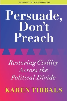 Persuade, Don't Preach: Restoring Civility Across the Political Divide by Tibbals, Karen