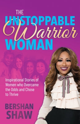 The Unstoppable Warrior Woman: Inspirational Stories of Women Who Overcame the Odds and Chose to Thrive by Shaw, Bershan