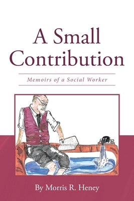 A Small Contribution: Memoirs of a Social Worker by Heney, Morris R.