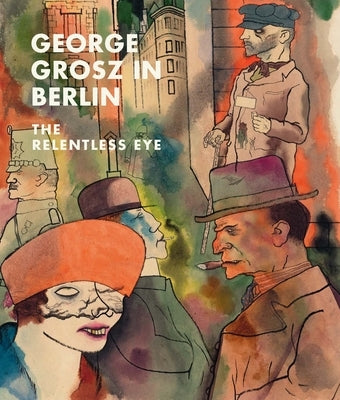 George Grosz in Berlin: The Relentless Eye by Rewald, Sabine