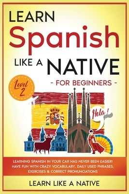 Learn Spanish Like a Native for Beginners - Level 2: Learning Spanish in Your Car Has Never Been Easier! Have Fun with Crazy Vocabulary, Daily Used Ph by Learn Like a Native