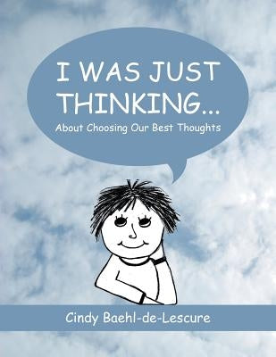 I Was Just Thinking . . .: About Choosing Our Best Thoughts by Baehl-De-Lescure, Cindy
