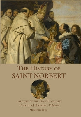 The History of St. Norbert: Apostle of the Holy Eucharist by Kirkfleet, Cornelius J.