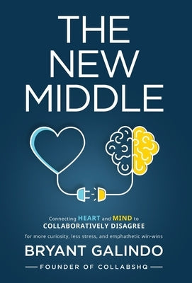 The New Middle: Connecting Heart and Mind to Collaboratively Disagree by Galindo, Bryant