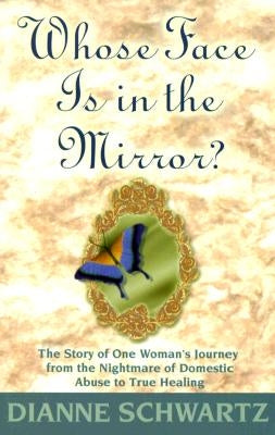 Whose Face Is in the Mirror?: The Story of One Woman's Journey from the Nightmare of Domestic Abuse to True Healing by Schwartz, Dianne