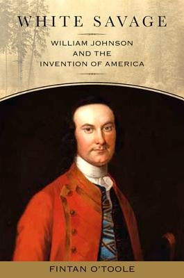 White Savage: William Johnson and the Invention of America by O'Toole, Fintan