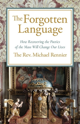 Forgotten Language: How Recovering the Poetics of the Mass Will Change Our Lives by Rennier, Michael