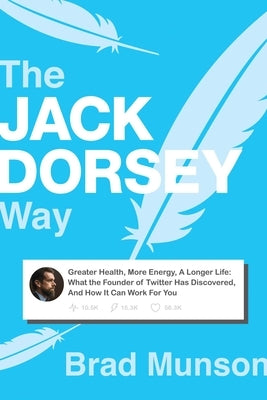 The Jack Dorsey Way: Greater Health, More Energy, a Longer Life: What the Founder of Twitter Has Discovered, and How It Can Work for You by Munson, Brad