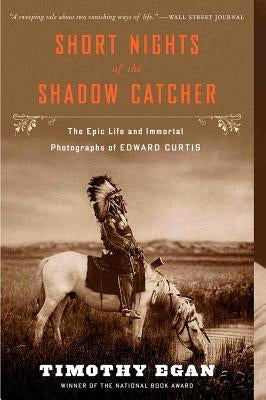 Short Nights of the Shadow Catcher: The Epic Life and Immortal Photographs of Edward Curtis by Egan, Timothy