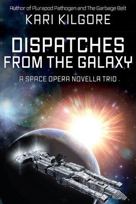 Dispatches from the Galaxy: A Space Opera Novella Trio by Kilgore, Kari