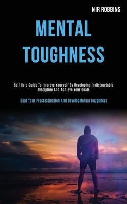 Mental Toughness: Self Help Guide to Improve Yourself by Developing Indistractable Discipline and Achieve Your Goals (Beat Your Procrast by Robbins, Nir