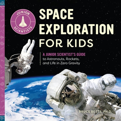 Space Exploration for Kids: A Junior Scientist's Guide to Astronauts, Rockets, and Life in Zero Gravity by Betts, Bruce
