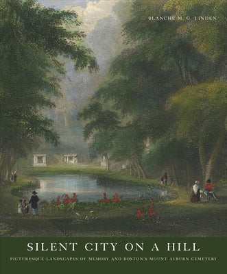 Silent City on a Hill: Picturesque Landscapes of Memory and Boston's Mount Auburn Cemetery by Linden, Blanche M. G.