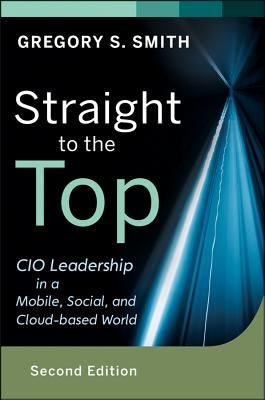 Straight to the Top: CIO Leadership in a Mobile, Social, and Cloud-Based World by Smith, Gregory S.