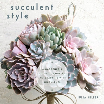 Succulent Style: A Gardener's Guide to Growing and Crafting with Succulents (Plant Style Decor, DIY Interior Design) by Hiller, Julia