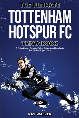 The Ultimate Tottenham Hotspur FC Trivia Book: A Collection of Amazing Trivia Quizzes and Fun Facts for Die-Hard Spurs Fans! by Walker, Ray
