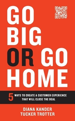 Go Big or Go Home: 5 Ways to Create a Customer Experience That Will Close the Deal by Kander, Diana