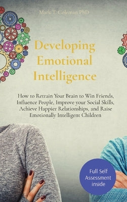 Developing Emotional Intelligence: How to Retrain Your Brain to Win Friends, Influence People, Improve your Social Skills, Achieve Happier Relationshi by Coleman, Mark T.