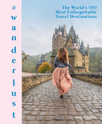 #wanderlust: The World's 500 Most Unforgettable Travel Destinations by Trojanova, Sabina