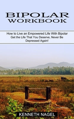 Bipolar Workbook: How to Live an Empowered Life With Bipolar (Get the Life That You Deserve, Never Be Depressed Again!) by Nagel, Kenneth