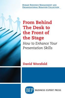 From Behind the Desk to the Front of the Stage: How to Enhance Your Presentation Skills by Worsfold, David