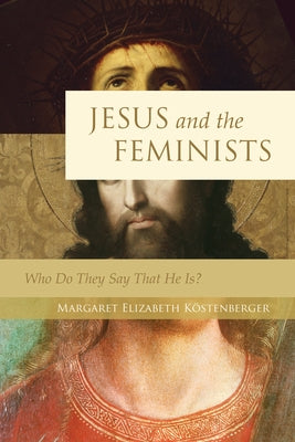 Jesus and the Feminists: Who Do They Say That He Is? by Köstenberger, Margaret Elizabeth