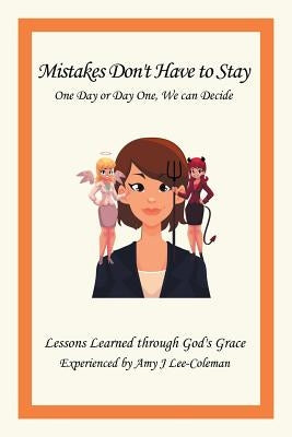 Mistakes Don't Have to Stay One Day or Day One, We Can Decide: Lessons Learned Through God's Grace Experienced by Amy J Lee-Coleman by J. Lee-Coleman, Amy