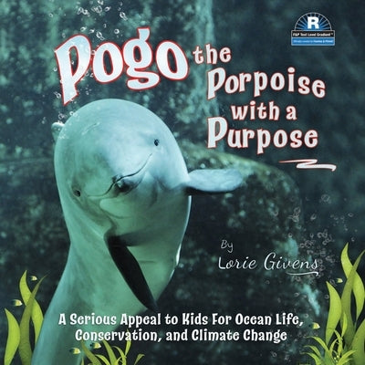 Pogo the Porpoise with a Purpose: A Serious Appeal to Kids for Ocean Life, Conservation, and Climate Change by Givens, Lorie
