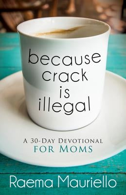 Because Crack Is Illegal: A 30-Day Devotional for Moms by Mauriello, Raema